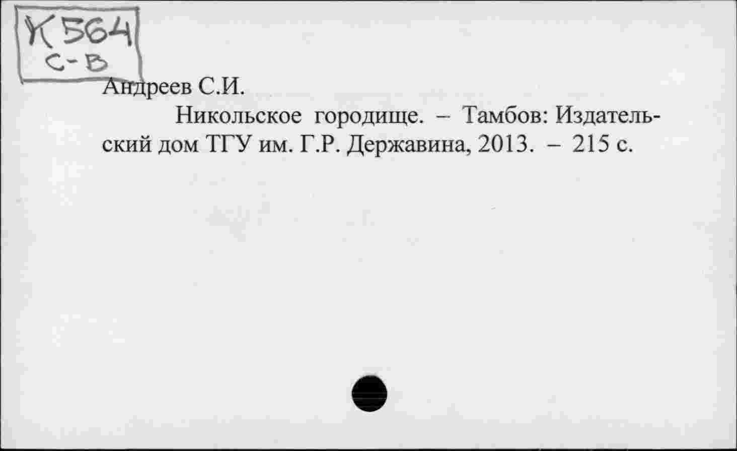 ﻿с-в I
’	”Т^йдреев С.И.
Никольское городище. - Тамбов: Издательский дом ТГУ им. Г.Р. Державина, 2013. - 215 с.